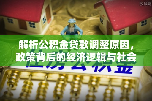 太康解析公积金贷款调整原因，政策背后的经济逻辑与社会影响