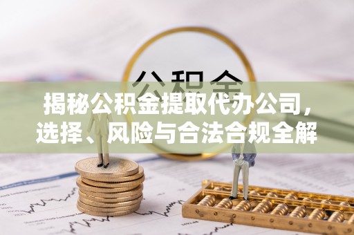 太康揭秘公积金提取代办公司，选择、风险与合法合规全解析