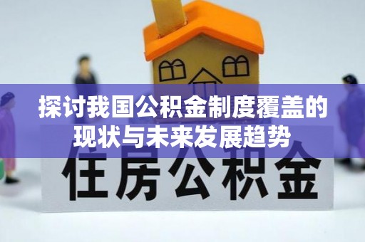 太康探讨我国公积金制度覆盖的现状与未来发展趋势
