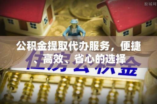 太康公积金提取代办服务，便捷、高效、省心的选择