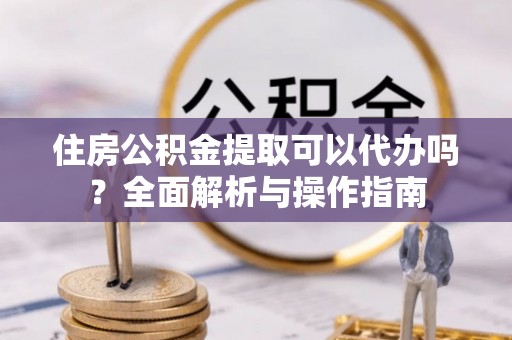 太康住房公积金提取可以代办吗？全面解析与操作指南