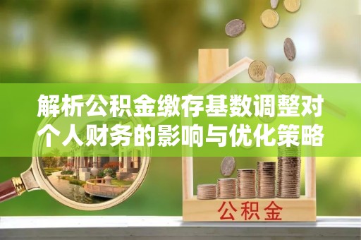 太康解析公积金缴存基数调整对个人财务的影响与优化策略