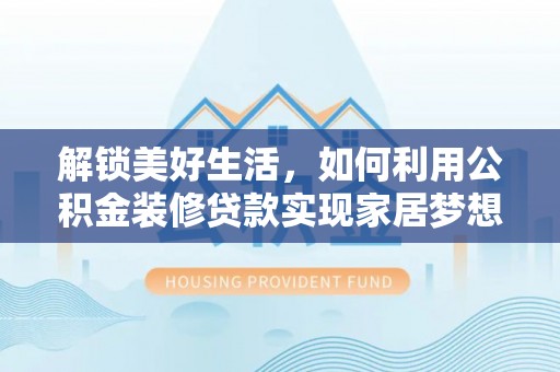 太康解锁美好生活，如何利用公积金装修贷款实现家居梦想