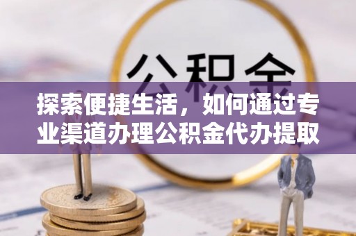 太康探索便捷生活，如何通过专业渠道办理公积金代办提取业务