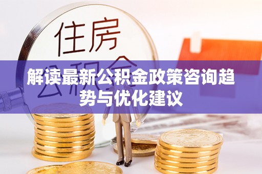 太康解读最新公积金政策咨询趋势与优化建议
