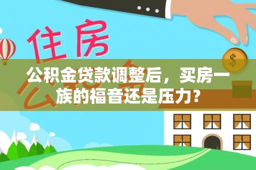 太康公积金贷款调整后，买房一族的福音还是压力？