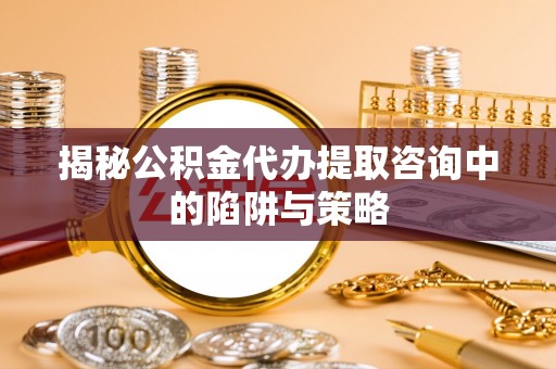 太康揭秘公积金代办提取咨询中的陷阱与策略