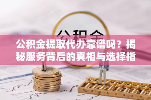 太康公积金提取代办靠谱吗？揭秘服务背后的真相与选择指南