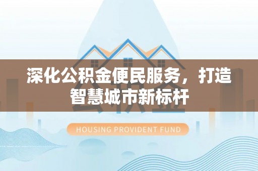 太康深化公积金便民服务，打造智慧城市新标杆