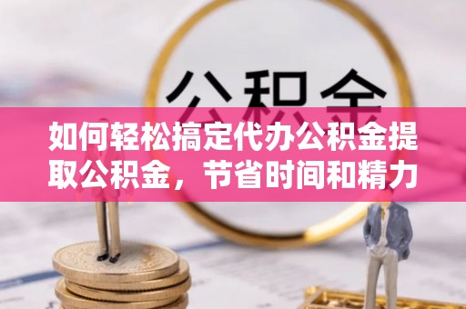 太康如何轻松搞定代办公积金提取公积金，节省时间和精力的秘密武器