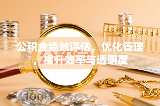 太康公积金绩效评估，优化管理，提升效率与透明度