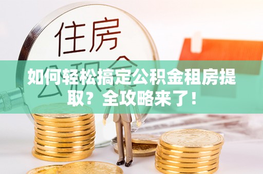 太康如何轻松搞定公积金租房提取？全攻略来了！
