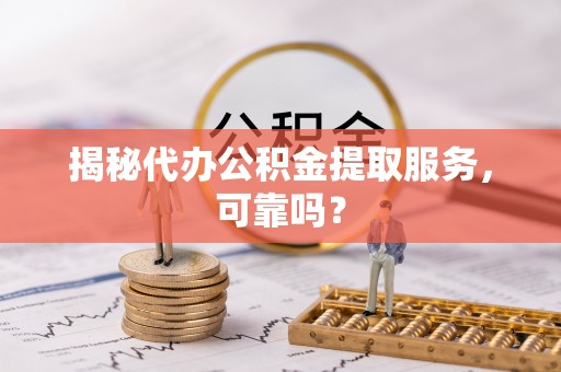 太康揭秘代办公积金提取服务，可靠吗？