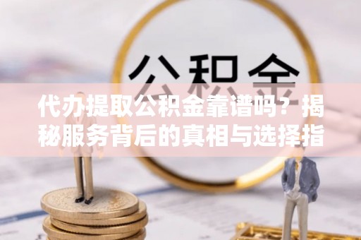 太康代办提取公积金靠谱吗？揭秘服务背后的真相与选择指南