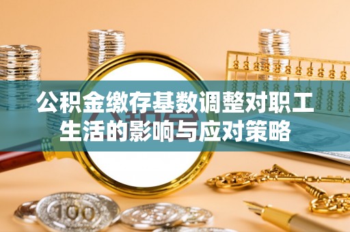 太康公积金缴存基数调整对职工生活的影响与应对策略