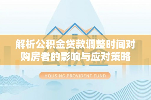 太康解析公积金贷款调整时间对购房者的影响与应对策略