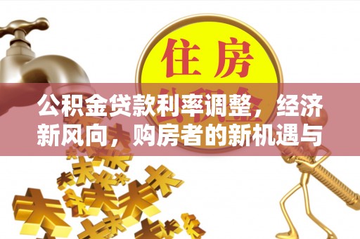 太康公积金贷款利率调整，经济新风向，购房者的新机遇与挑战