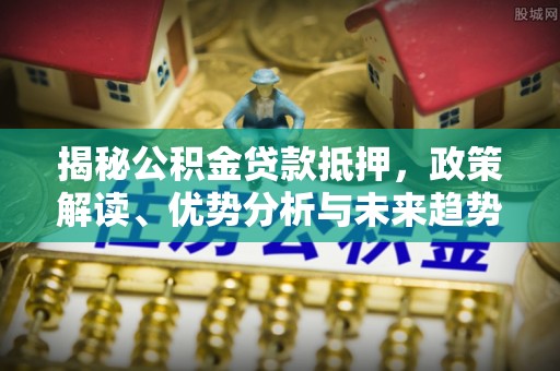 太康揭秘公积金贷款抵押，政策解读、优势分析与未来趋势