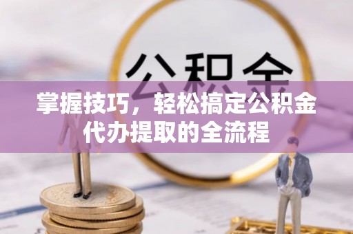 太康掌握技巧，轻松搞定公积金代办提取的全流程