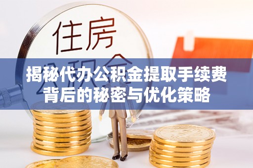 太康揭秘代办公积金提取手续费背后的秘密与优化策略
