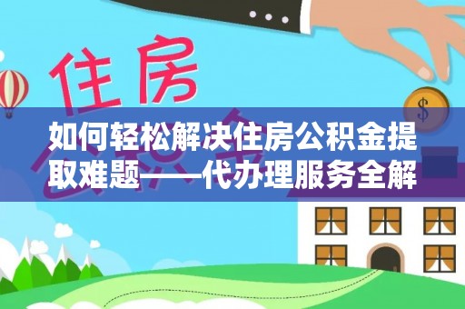 太康如何轻松解决住房公积金提取难题——代办理服务全解析