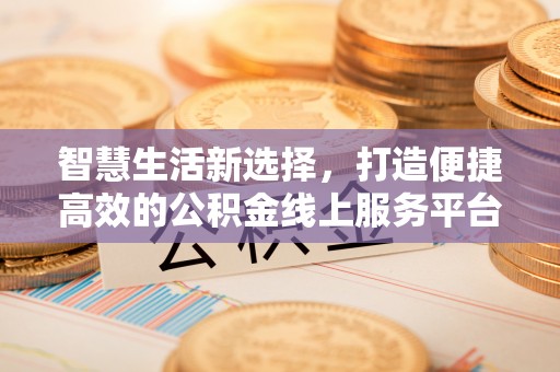 太康智慧生活新选择，打造便捷高效的公积金线上服务平台