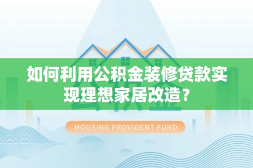 太康如何利用公积金装修贷款实现理想家居改造？