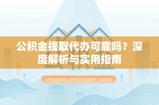 太康公积金提取代办可靠吗？深度解析与实用指南