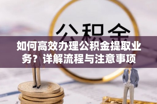 太康如何高效办理公积金提取业务？详解流程与注意事项