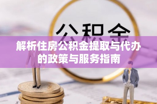 太康解析住房公积金提取与代办的政策与服务指南
