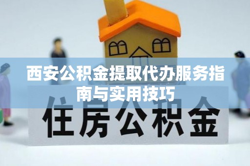 太康西安公积金提取代办服务指南与实用技巧
