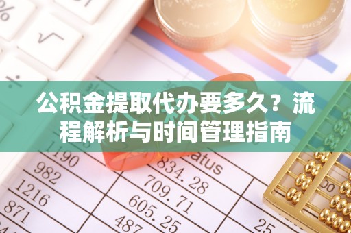 太康公积金提取代办要多久？流程解析与时间管理指南