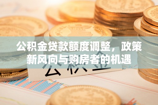 太康公积金贷款额度调整，政策新风向与购房者的机遇