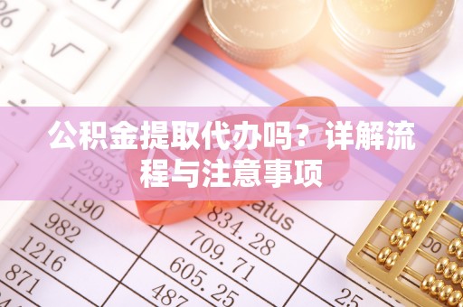 太康公积金提取代办吗？详解流程与注意事项