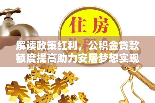 太康解读政策红利，公积金贷款额度提高助力安居梦想实现