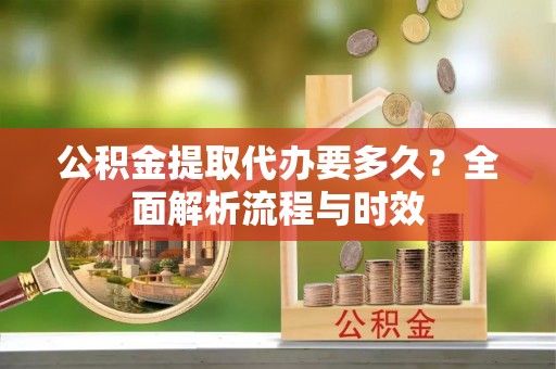 太康公积金提取代办要多久？全面解析流程与时效