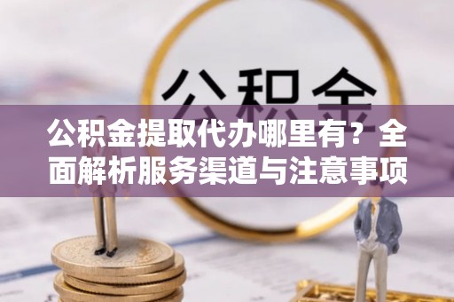 太康公积金提取代办哪里有？全面解析服务渠道与注意事项