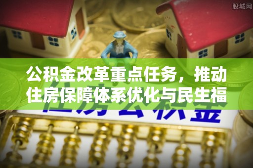 太康公积金改革重点任务，推动住房保障体系优化与民生福祉提升