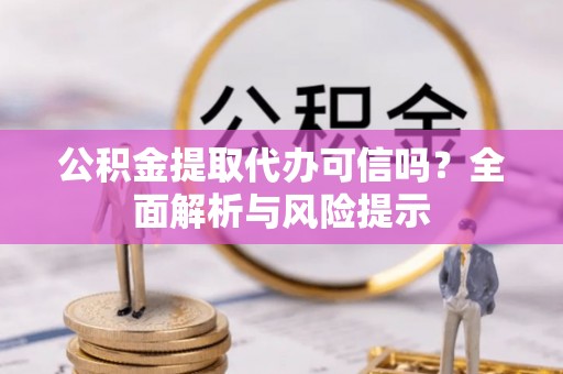 太康公积金提取代办可信吗？全面解析与风险提示