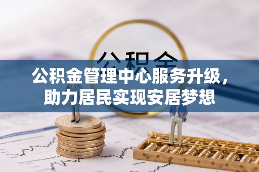 太康公积金管理中心服务升级，助力居民实现安居梦想