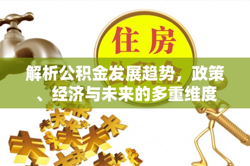 太康解析公积金发展趋势，政策、经济与未来的多重维度