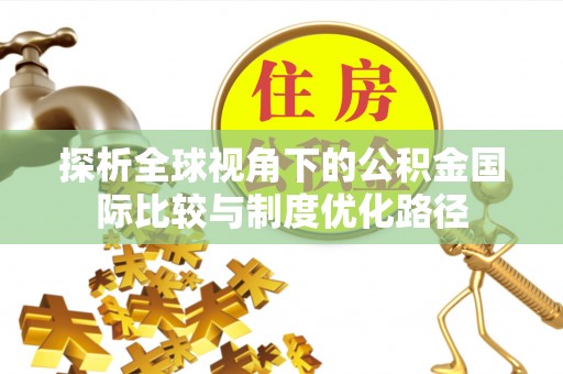 太康探析全球视角下的公积金国际比较与制度优化路径