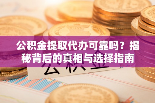 太康公积金提取代办可靠吗？揭秘背后的真相与选择指南