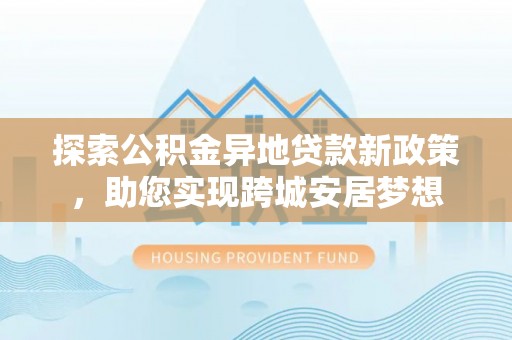 太康探索公积金异地贷款新政策，助您实现跨城安居梦想