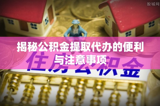 太康揭秘公积金提取代办的便利与注意事项