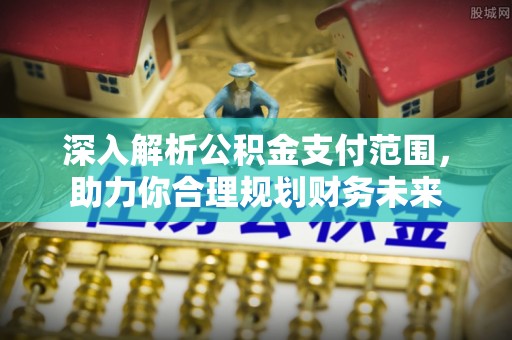 太康深入解析公积金支付范围，助力你合理规划财务未来