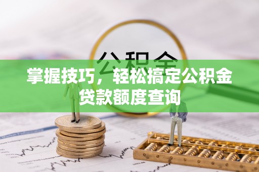 太康掌握技巧，轻松搞定公积金贷款额度查询