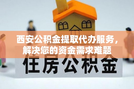 太康西安公积金提取代办服务，解决您的资金需求难题
