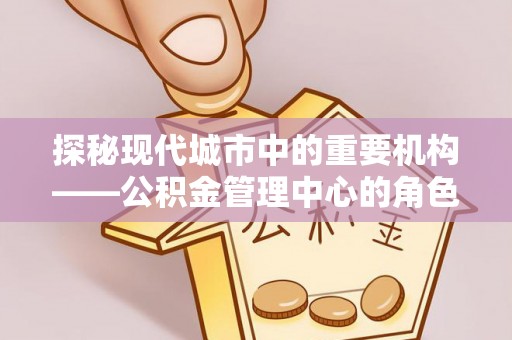 太康探秘现代城市中的重要机构——公积金管理中心的角色与使命