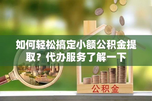 太康如何轻松搞定小额公积金提取？代办服务了解一下